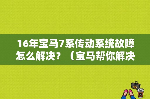 16年宝马7系传动系统故障怎么解决？（宝马帮你解决传动系统故障）-图1