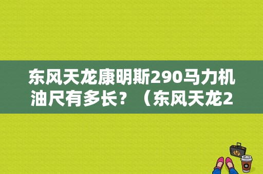 东风天龙康明斯290马力机油尺有多长？（东风天龙290马力）-图1