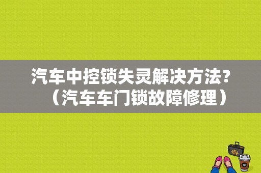 汽车中控锁失灵解决方法？（汽车车门锁故障修理）-图1