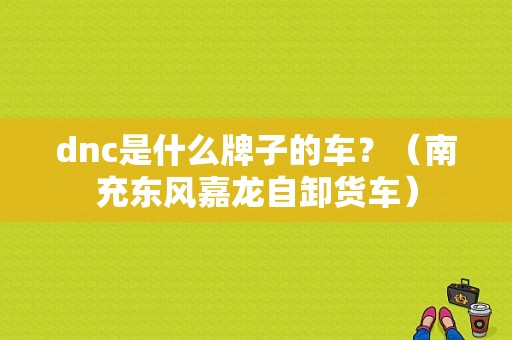 dnc是什么牌子的车？（南充东风嘉龙自卸货车）