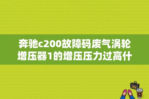 奔驰c200故障码废气涡轮增压器1的增压压力过高什么问题，跪求？奔驰c200故障码进气压力不足-图1
