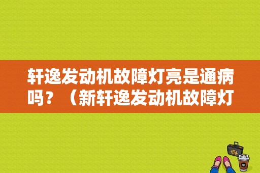 轩逸发动机故障灯亮是通病吗？（新轩逸发动机故障灯一直亮）-图1