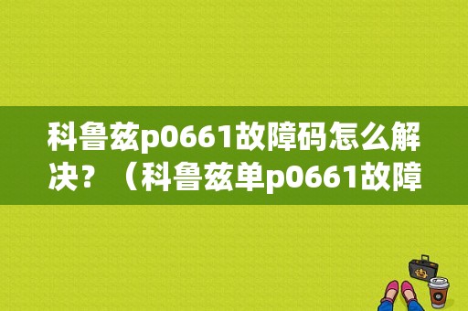 科鲁兹p0661故障码怎么解决？（科鲁兹单p0661故障维修）-图1