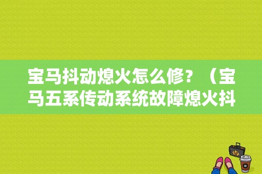 宝马抖动熄火怎么修？（宝马五系传动系统故障熄火抖动）