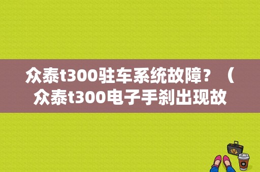 众泰t300驻车系统故障？（众泰t300电子手刹出现故障）-图1