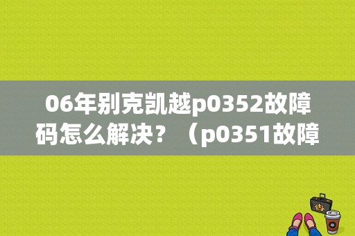 06年别克凯越p0352故障码怎么解决？（p0351故障码解决办法）-图1