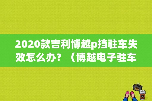 2020款吉利博越p挡驻车失效怎么办？（博越电子驻车系统故障自己重启了）-图1