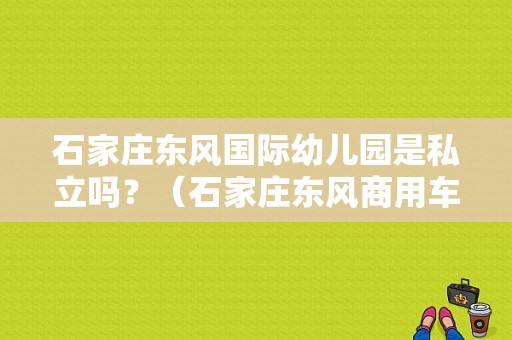石家庄东风国际幼儿园是私立吗？（石家庄东风商用车）-图1