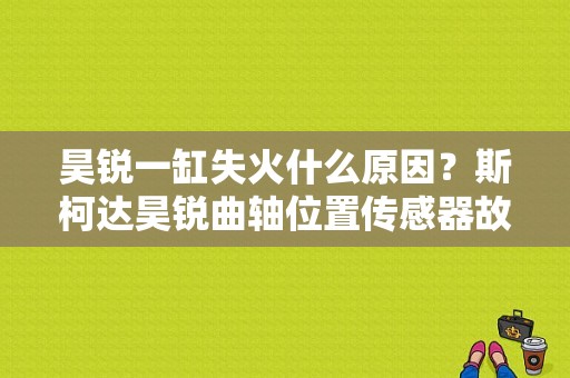 昊锐一缸失火什么原因？斯柯达昊锐曲轴位置传感器故障-图1
