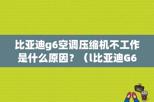 比亚迪g6空调压缩机不工作是什么原因？（l比亚迪G6空调故障）-图1