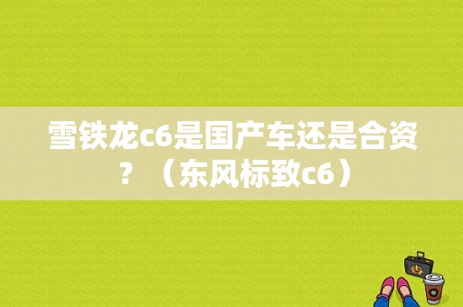 雪铁龙c6是国产车还是合资？（东风标致c6）-图2
