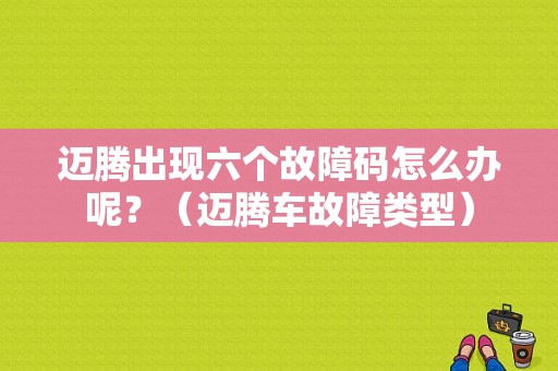 迈腾出现六个故障码怎么办呢？（迈腾车故障类型）