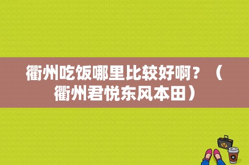 衢州吃饭哪里比较好啊？（衢州君悦东风本田）-图1
