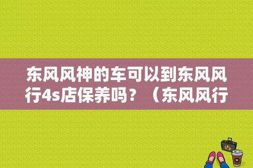 东风风神的车可以到东风风行4s店保养吗？（东风风行海川4s店保养）-图1
