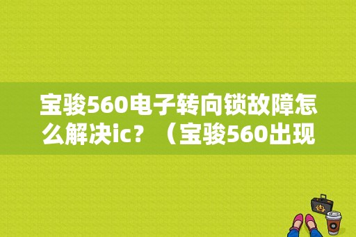 宝骏560电子转向锁故障怎么解决ic？（宝骏560出现电子转向锁故障）-图2