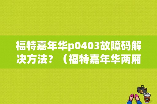 福特嘉年华p0403故障码解决方法？（福特嘉年华两厢2013款故障）-图1