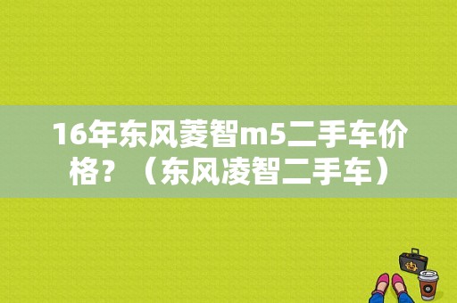 16年东风菱智m5二手车价格？（东风凌智二手车）
