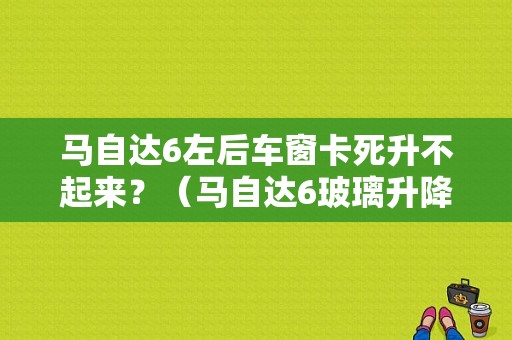 马自达6左后车窗卡死升不起来？（马自达6玻璃升降器常见故障）-图1