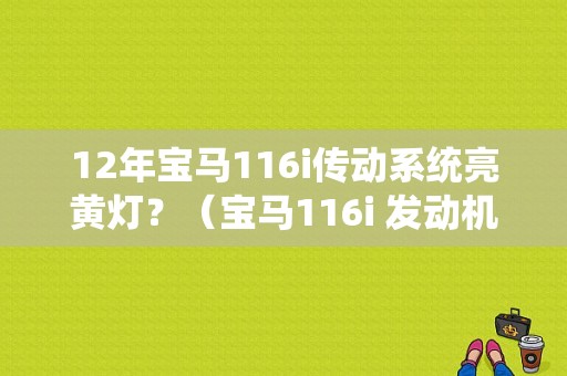 12年宝马116i传动系统亮黄灯？（宝马116i 发动机故障灯）-图1