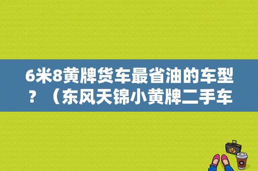 6米8黄牌货车最省油的车型？（东风天锦小黄牌二手车）-图1