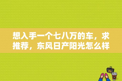 想入手一个七八万的车，求推荐，东风日产阳光怎么样？（东风本田阳光店怎么样）-图1