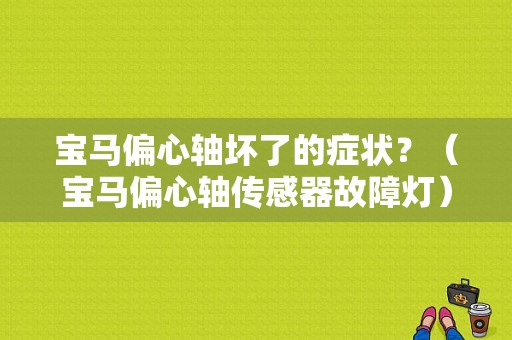 宝马偏心轴坏了的症状？（宝马偏心轴传感器故障灯）-图1