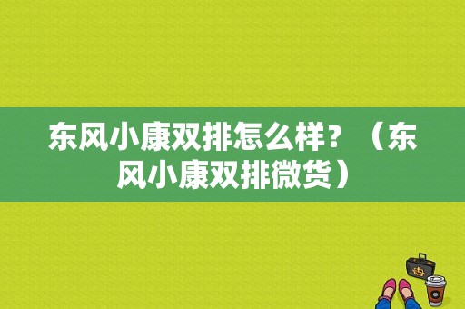 东风小康双排怎么样？（东风小康双排微货）-图1