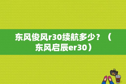 东风俊风r30续航多少？（东风启辰er30）-图1