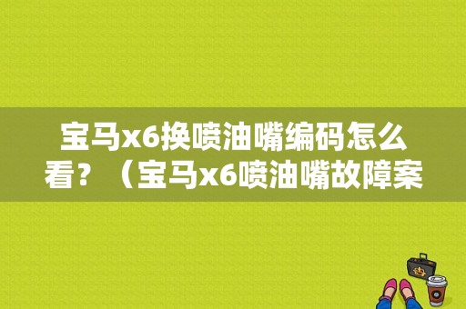 宝马x6换喷油嘴编码怎么看？（宝马x6喷油嘴故障案例）-图1