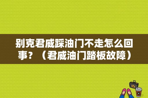别克君威踩油门不走怎么回事？（君威油门踏板故障）-图1