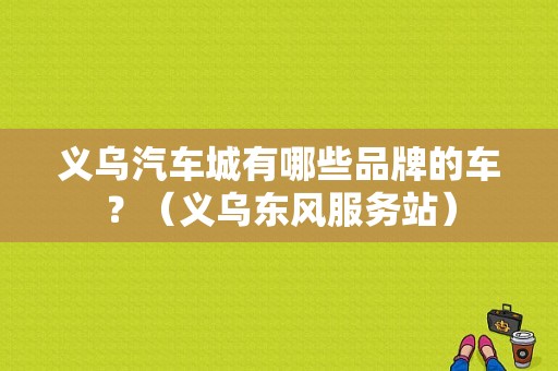 义乌汽车城有哪些品牌的车？（义乌东风服务站）