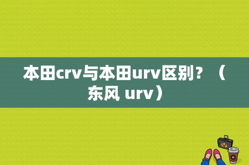 本田crv与本田urv区别？（东风 urv）-图1