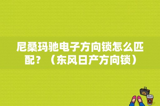 尼桑玛驰电子方向锁怎么匹配？（东风日产方向锁）-图1