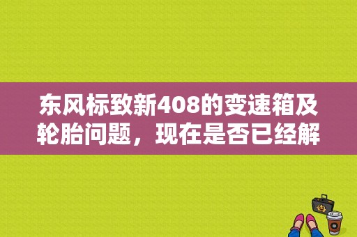 东风标致新408的变速箱及轮胎问题，现在是否已经解决？（东风标致408召回）