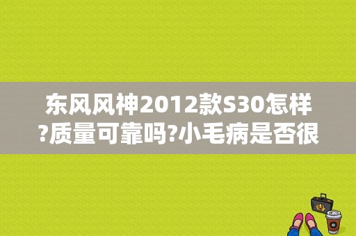 东风风神2012款S30怎样?质量可靠吗?小毛病是否很多?很关注这款车!谢谢？（东风s30口碑）-图1