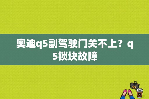 奥迪q5副驾驶门关不上？q5锁块故障-图2