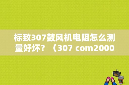 标致307鼓风机电阻怎么测量好坏？（307 com2000故障现象）-图1