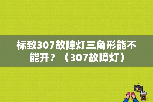 标致307故障灯三角形能不能开？（307故障灯）-图1