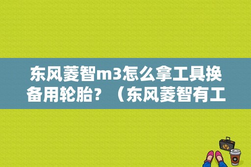 东风菱智m3怎么拿工具换备用轮胎？（东风菱智有工具箱吗）-图1