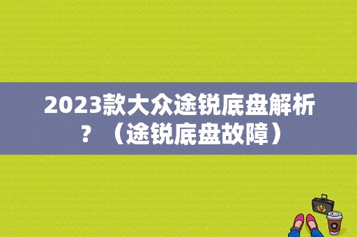2023款大众途锐底盘解析？（途锐底盘故障）-图1