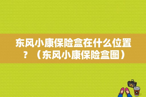 东风小康保险盒在什么位置？（东风小康保险盒图）-图1