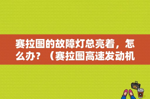 赛拉图的故障灯总亮着，怎么办？（赛拉图高速发动机故障灯亮）-图1