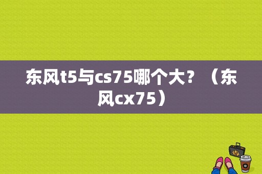 东风t5与cs75哪个大？（东风cx75）