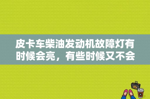 皮卡车柴油发动机故障灯有时候会亮，有些时候又不会亮？（发动机故障灯有时候亮有时不亮）-图1