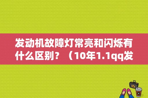 发动机故障灯常亮和闪烁有什么区别？（10年1.1qq发动机故障黄灯闪怎么回事）-图1