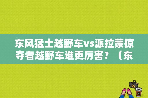东风猛士越野车vs派拉蒙掠夺者越野车谁更厉害？（东风猛士2016）-图1