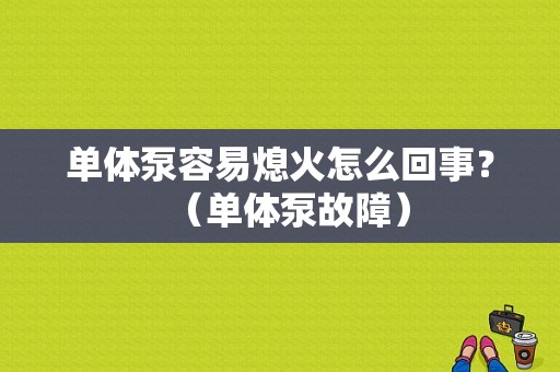 单体泵容易熄火怎么回事？（单体泵故障）-图1