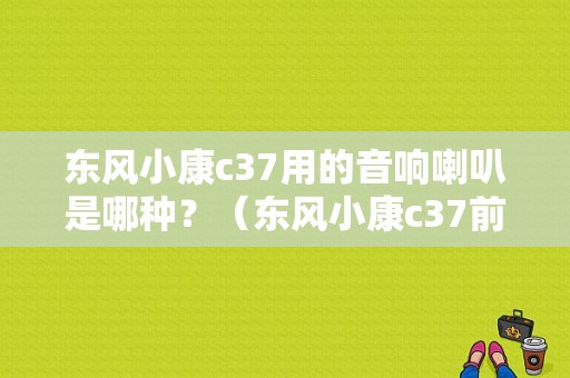 东风小康c37用的音响喇叭是哪种？（东风小康c37前门喇叭）-图1