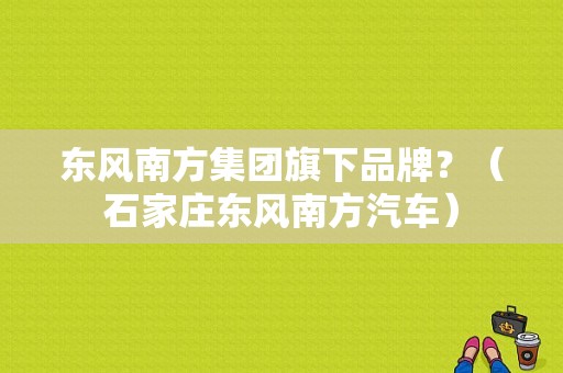 东风南方集团旗下品牌？（石家庄东风南方汽车）-图2