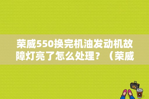 荣威550换完机油发动机故障灯亮了怎么处理？（荣威550 发动机故障灯）-图1